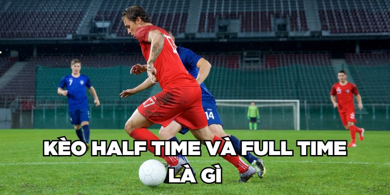 Kèo Half Time và Full Time là gì 